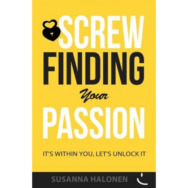 Screw Finding Your Passion: It's Within You, Let's Unlock It, Susanna Halonen (Author)