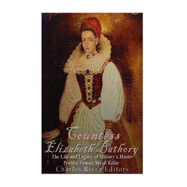 Countess Elizabeth Bathory: The Life and Legacy of History's Most Prolific Female Serial Killer, Charles River Editors (Author)