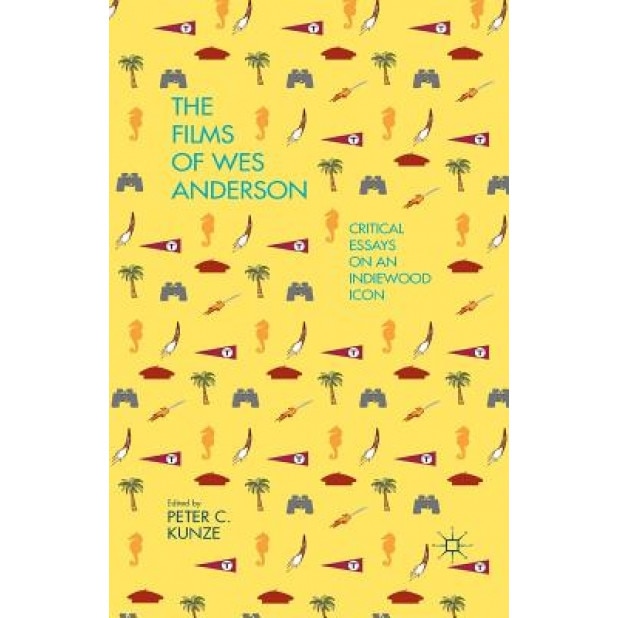 The Films of Wes Anderson: Critical Essays on an Indiewood Icon, Peter C. Kunze (Editor)