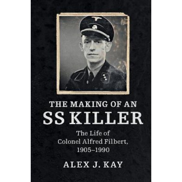 The Making of an SS Killer: The Life of Colonel Alfred Filbert, 1905 1990, Alex J. Kay (Author)