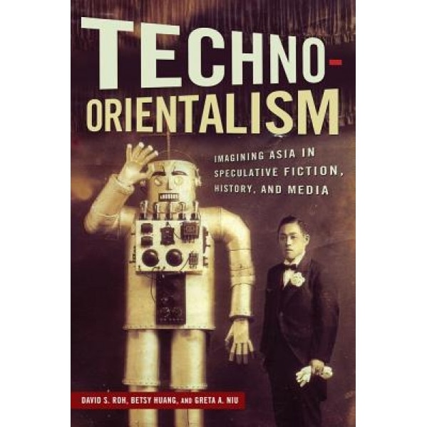 Techno-Orientalism: Imagining Asia in Speculative Fiction, History, and Media, David S. Roh (Editor)