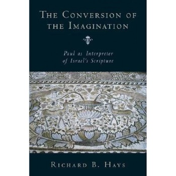 The Conversion of the Imagination: Paul as Interpreter of Israel's Scripture, Richard B. Hays The Conversion of the Imagination: Paul as Interpreter of Israel's Scripture, Richard B. Hays