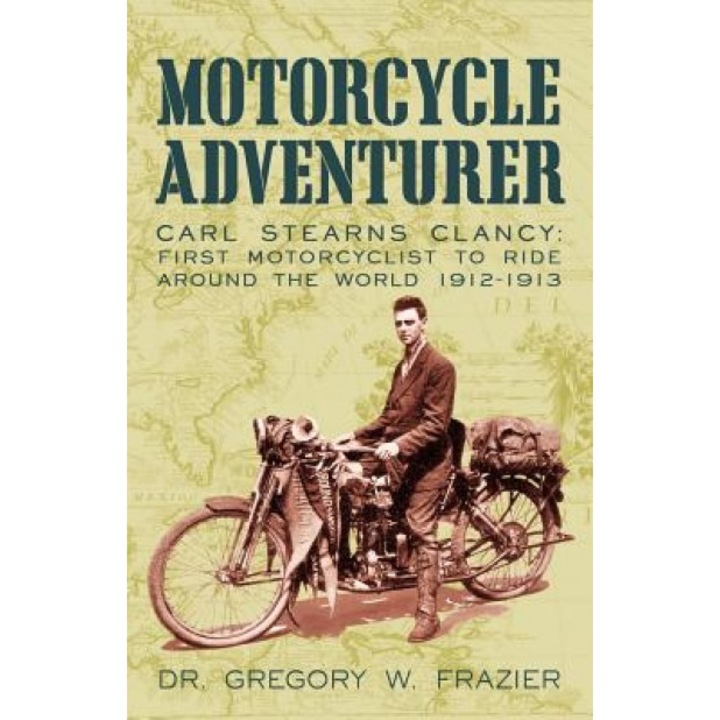 Motorcycle Adventurer: Carl Stearns Clancy: First Motorcyclist to Ride Around the World 1912-1913, Gregory W. Frazie Dr Gregory W. Frazier
