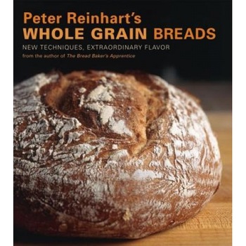 Peter Reinhart's Whole Grain Breads: New Techniques, Extraordinary Flavor, Peter Reinhart Peter Reinhart's Whole Grain Breads: New Techniques, Extraordinary Flavor, Peter Reinhart