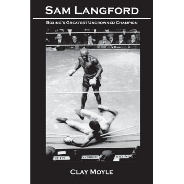 Sam Langford: Boxing's Greatest Uncrowned Champion, Clay Moyle (Author)