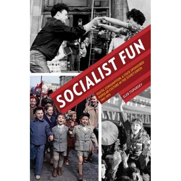 Socialist Fun: Youth, Consumption, and State-Sponsored Popular Culture in the Soviet Union, 1945-1970, Gleb Tsipursky (Author)