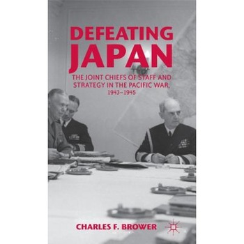 Defeating Japan: The Joint Chiefs of Staff and Strategy in the Pacific War, 1943-1945, Charles F., IV Brower (Author) Defeating Japan: The Joint Chiefs of Staff and Strategy in the Pacific War, 1943-1945, Charles F., IV Brower (Author)