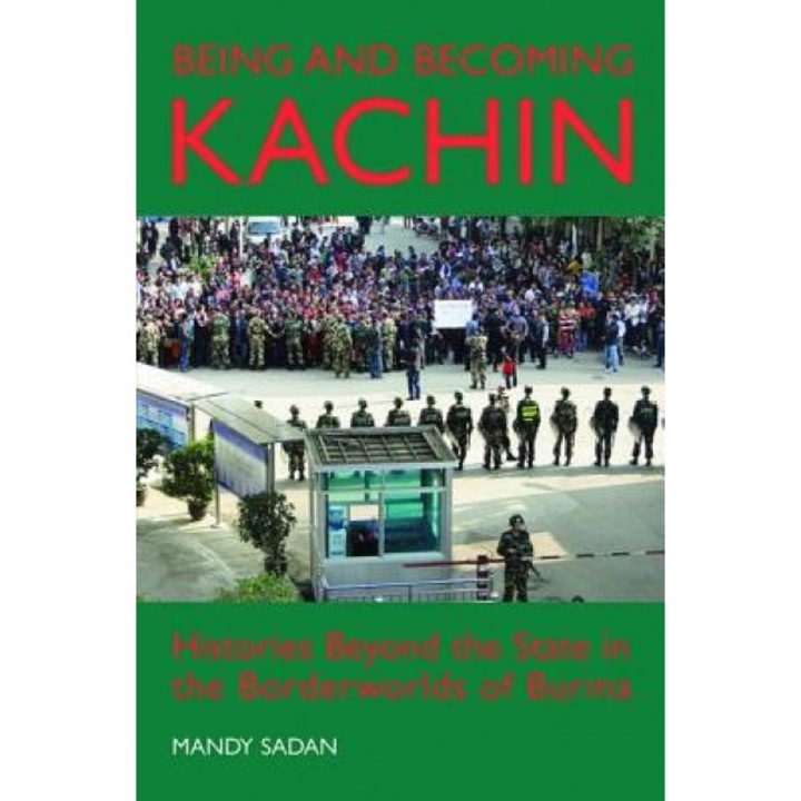 Being and Becoming Kachin: Histories Beyond the State in the Borderworlds of Burma, Mandy Sadan (Author)