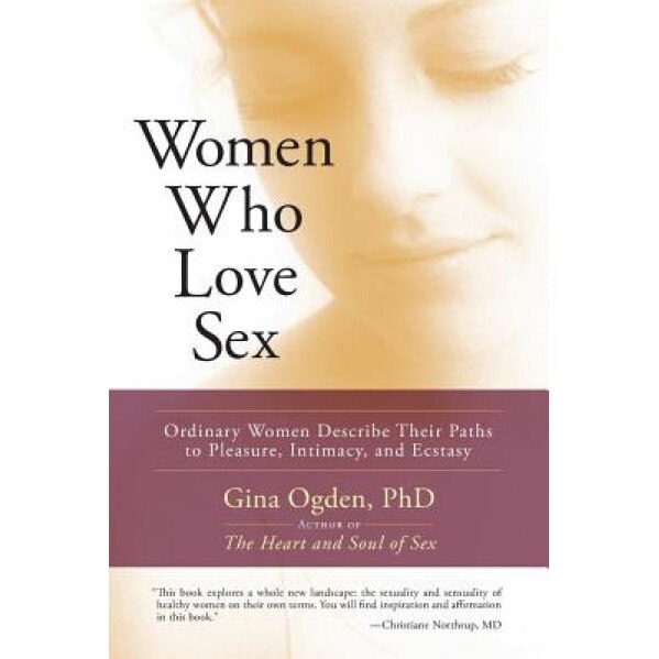Women Who Love Sex: Ordinary Women Describe Their Paths to Pleasure, Intimacy, and Ecstasy - Gina Ogden