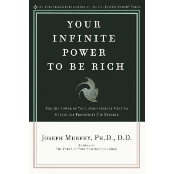 Your Infinite Power to Be Rich: Use the Power of Your Subconscious Mind to Obtain the Prosperity You Deserve - J. Murphy, Ph. D. Murphy, Joseph Murphy