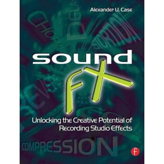 Sound FX: Unlocking the Creative Potential of Recording Studio Effects, Alexander U. Case (Author)