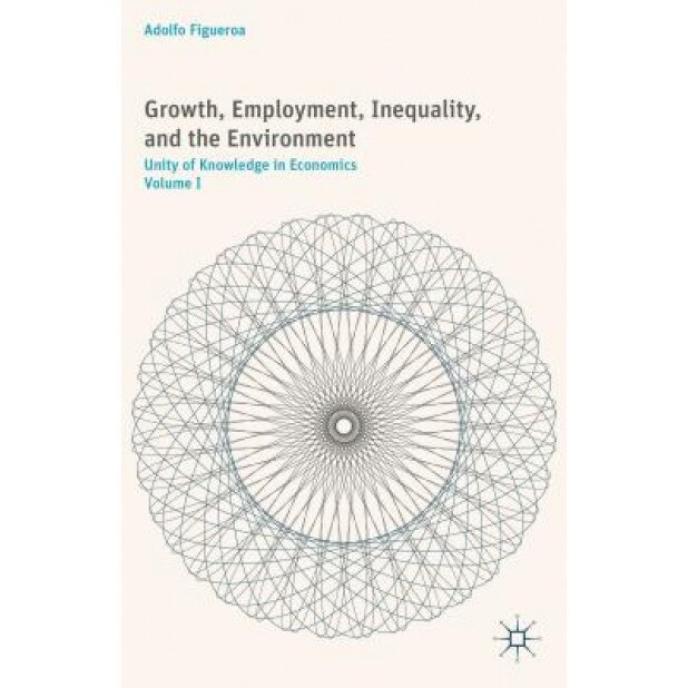 Growth, Employment, Inequality, and the Environment: Unity of Knowledge in Economics: Volume I, Adolfo Figueroa (Author)