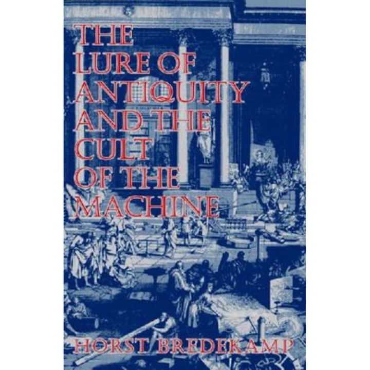 The Lure of Antiquity and the Cult of the Machine, Horst Bredekamp (Author)