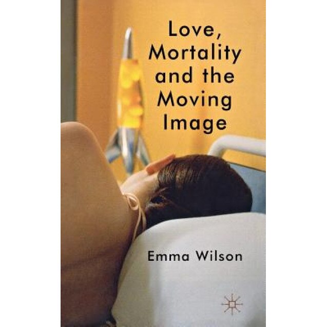 Love, Mortality and the Moving Image, Emma Wilson (Author)