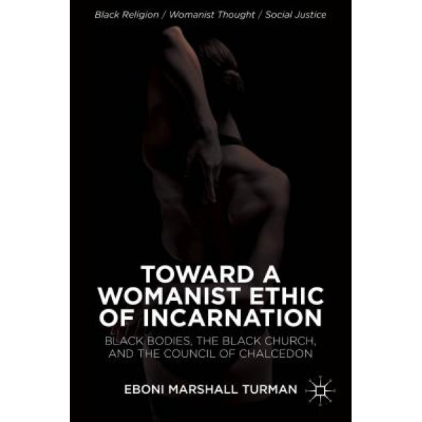 Toward a Womanist Ethic of Incarnation: Black Bodies, the Black Church, and the Council of Chalcedon, Eboni Marshall Turman (Author)