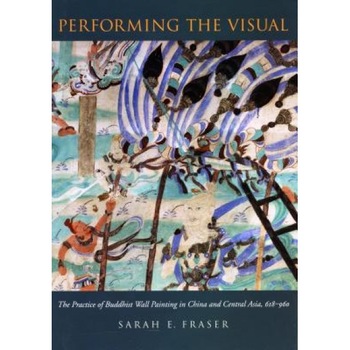 Performing the Visual: The Practice of Buddhist Wall Painting in China and Central Asia, 618-960, Sarah Elizabeth Fraser (Author) Performing the Visual: The Practice of Buddhist Wall Painting in China and Central Asia, 618-960, Sarah Elizabeth Fraser (Author)
