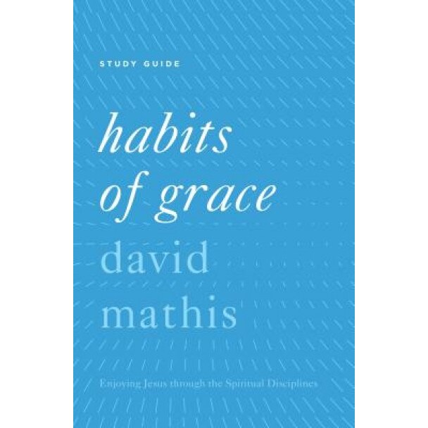 Habits of Grace Study Guide: Enjoying Jesus Through the Spiritual Disciplines, David Mathis (Author)