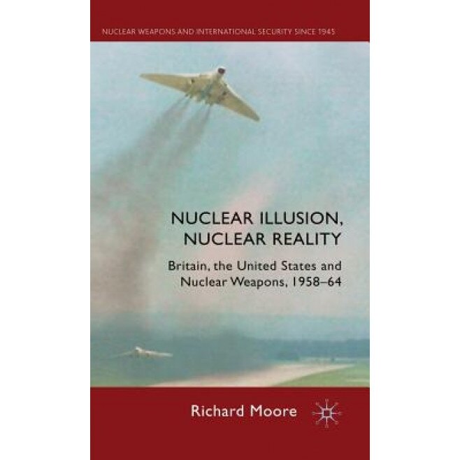 Nuclear Illusion, Nuclear Reality: Britain, the United States and Nuclear Weapons, 1958-64, Richard Moore (Author)