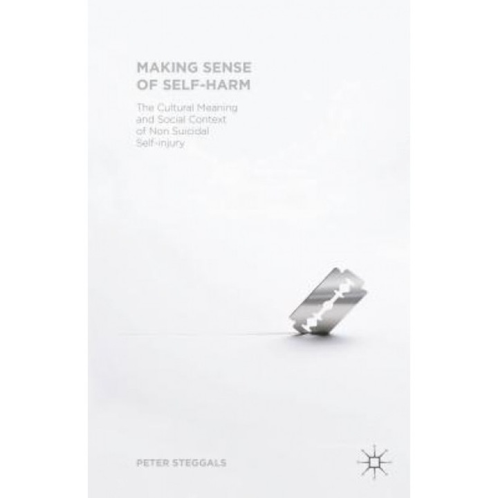 Making Sense of Self-Harm: The Cultural Meaning and Social Context of Nonsuicidal Self-Injury, Peter Steggals (Author)