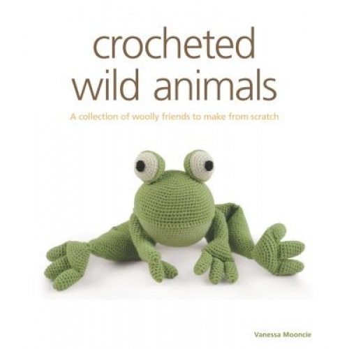 Crocheted Wild Animals: A Collection of Woolly Friends to Make from Scratch, Vanessa Mooncie (Author)