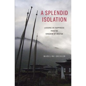 A Splendid Isolation: Lessons on Happiness from the Kingdom of Bhutan, Madeline Drexler (Author) A Splendid Isolation: Lessons on Happiness from the Kingdom of Bhutan, Madeline Drexler (Author)