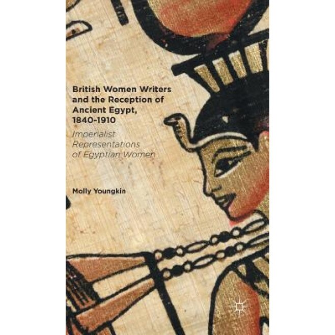 British Women Writers and the Reception of Ancient Egypt, 1840-1910: Imperialist Representations of Egyptian Women, Molly Youngkin (Author)