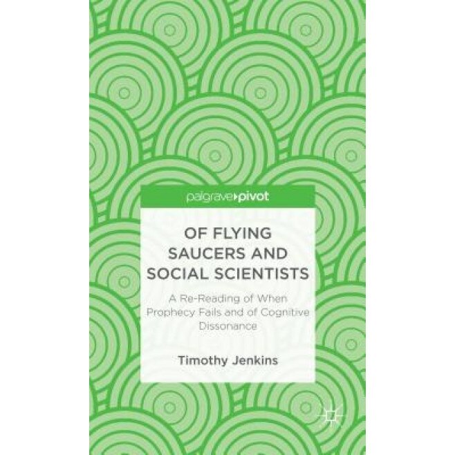 Of Flying Saucers and Social Scientists: A Re-Reading of When Prophecy Fails and of Cognitive Dissonance, Timothy Jenkins (Author)