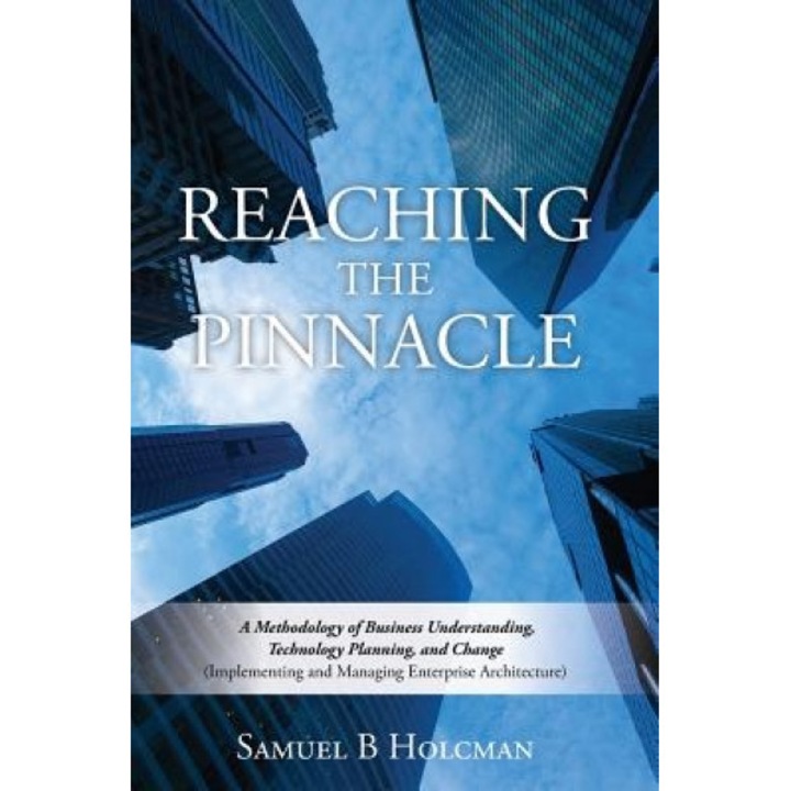 Reaching the Pinnacle: A Methodology of Business Understanding, Technology Planning, and Change (Implementing and Managing Enterprise Archite, MR Samuel B. Holcman (Author)