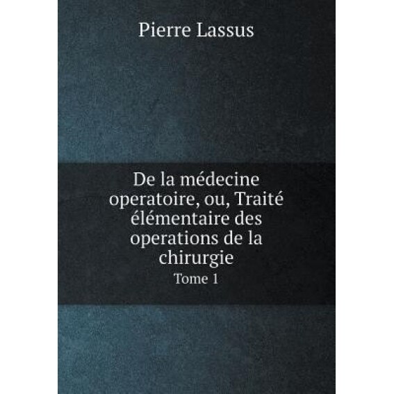 De La Medecine Operatoire, Ou, Traite Elementaire Des Operations de La Chirurgie Tome 1, Pierre Lassus (Author)