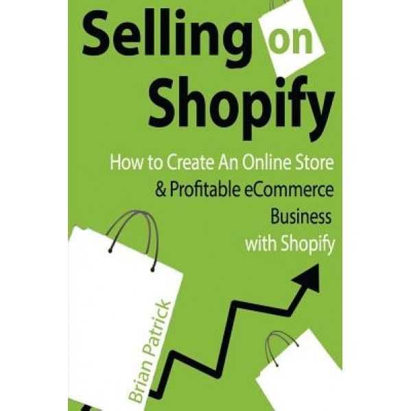 Selling on Shopify: How to Create an Online Store & Profitable Ecommerce Busines - Brian Patrick (Author)