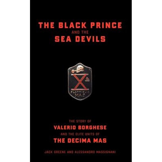 The Black Prince and the Sea Devils: The Story of Valerio Borghese and the Elite Units of the Decima MAS, Jack Greene (Author)