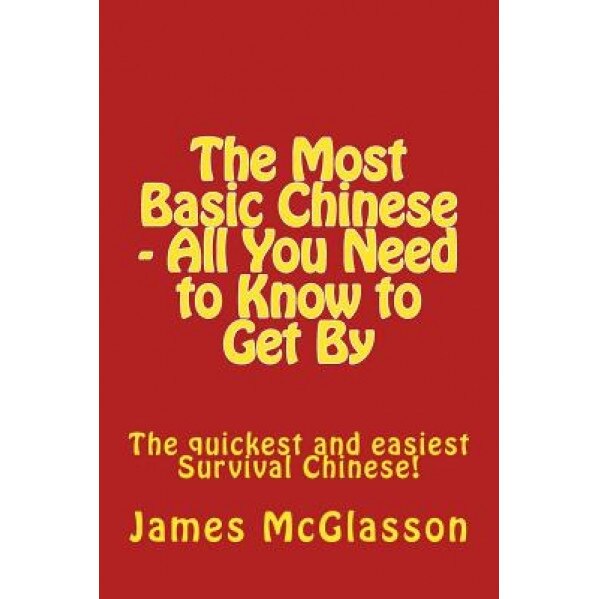 The Most Basic Chinese - All You Need to Know to Get by: The Quickest and Easiest Survival Chinese!, James McGlasson (Author)