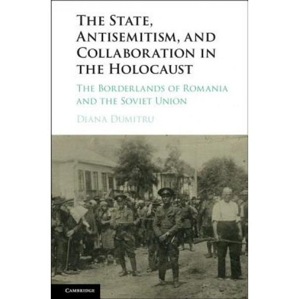 The State, Antisemitism, and Collaboration in the Holocaust: The Borderlands of Romania and the Soviet Union, Diana Dumitru (Author)