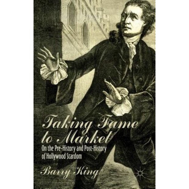 Taking Fame to Market: On the Pre-History and Post-History of Hollywood Stardom, Barry King (Author)