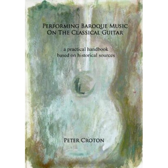 Performing Baroque Music on the Classical Guitar: A Practical Handbook Based on Historical Sources, Peter Croton (Author)