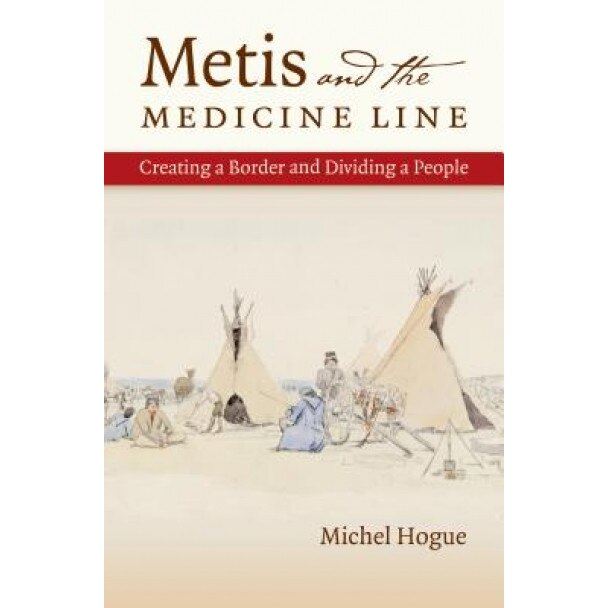 Metis and the Medicine Line: Creating a Border and Dividing a People, Michel Hogue (Author)