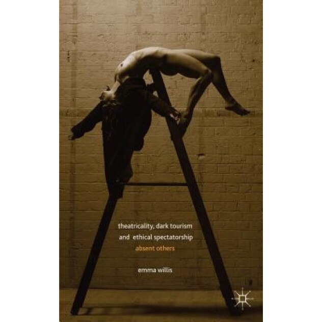 Theatricality, Dark Tourism and Ethical Spectatorship: Absent Others, Emma Willis (Author)