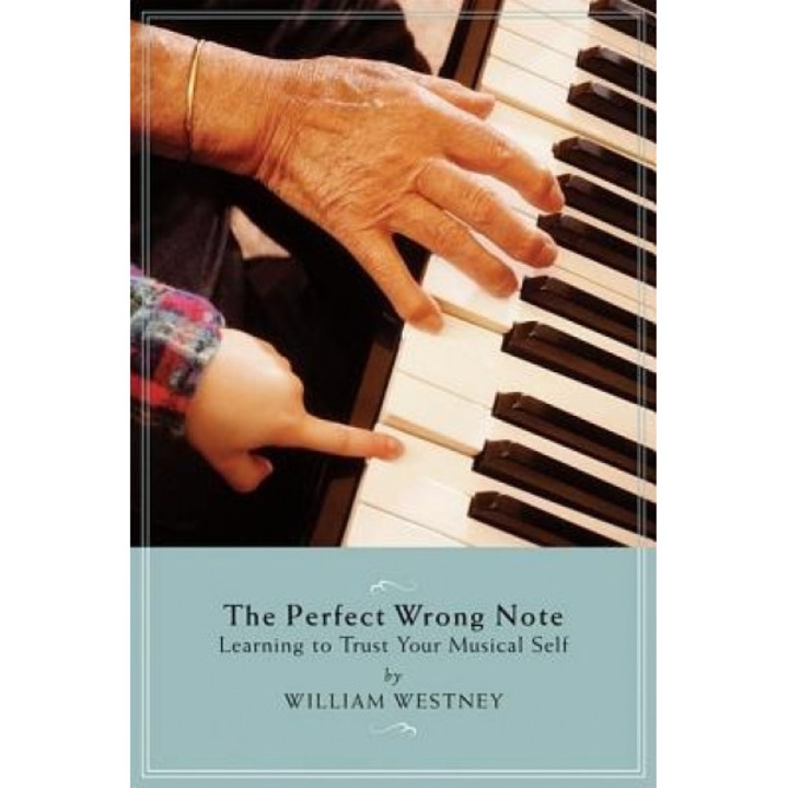 The Perfect Wrong Note: Learning to Trust Your Musical Self, William Westney