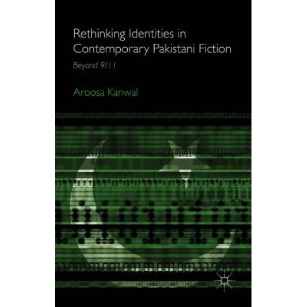 Rethinking Identities in Contemporary Pakistani Fiction: Beyond 9/11, Aroosa Kanwal (Author)