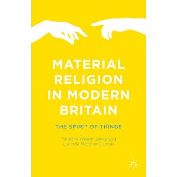 Material Religion in Modern Britain: The Spirit of Things, Timothy Willem Jones (Editor)
