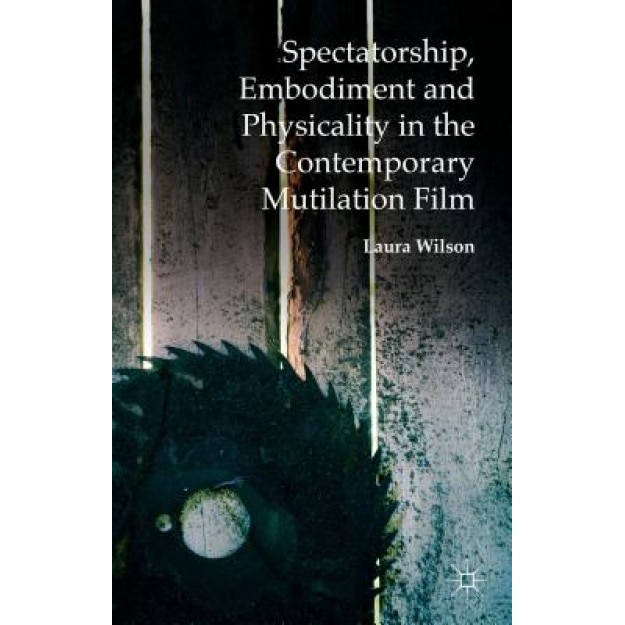 Spectatorship, Embodiment and Physicality in the Contemporary Mutilation Film, Laura Wilson (Author)