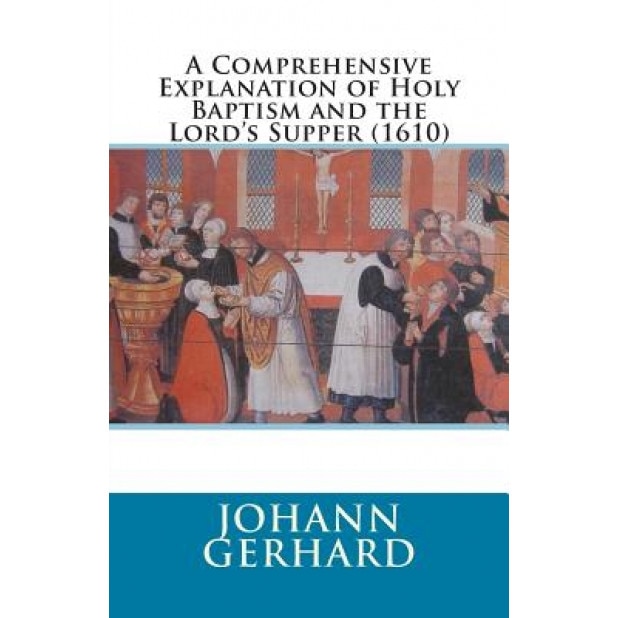 A Comprehensive Explanation of Holy Baptism and the Lord's Supper (1610), Johann Gerhard (Author)