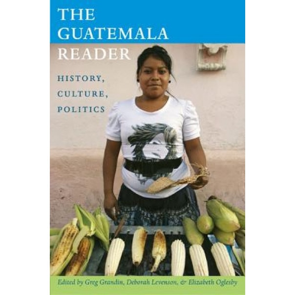 The Guatemala Reader: History, Culture, Politics, Greg Grandin (Editor)