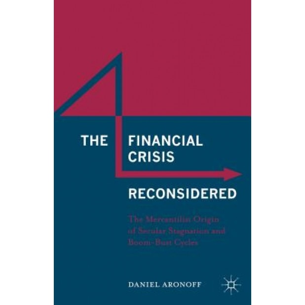 The Financial Crisis Reconsidered: The Mercantilist Origin of Secular Stagnation and Boom-Bust Cycles - Daniel Aronoff (Author)