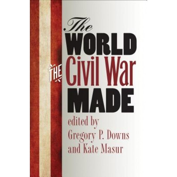 The World the Civil War Made, Gregory Downs (Editor)