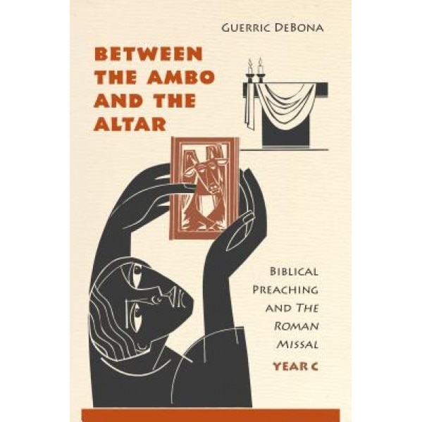 Between the Ambo and the Altar: Biblical Preaching and the Roman Missal, Year C, Guerric DeBona (Author)