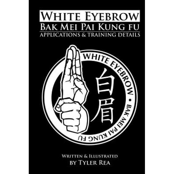 White Eyebrow Bak Mei Pai Kung-Fu Applications and Training Details (Volume 1), Tyler Rea (Author)