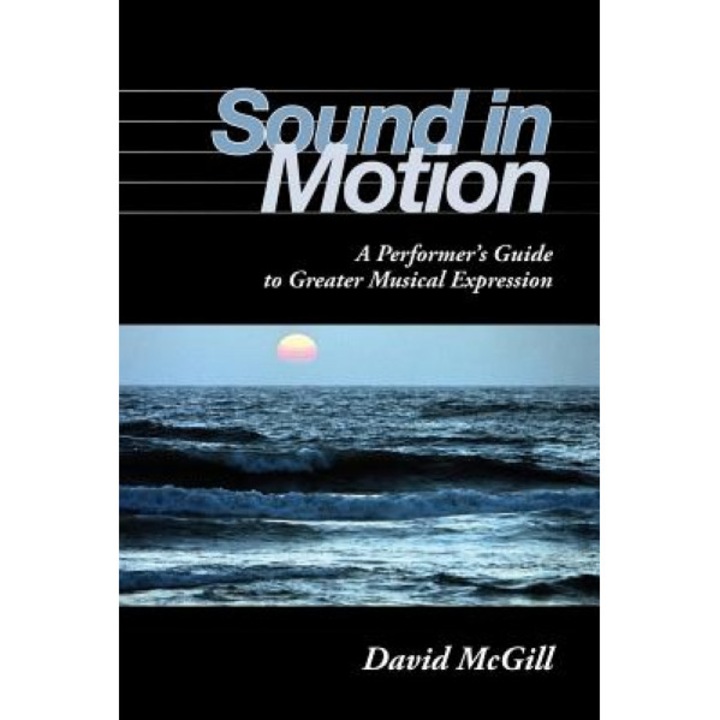 Sound in Motion: A Performer's Guide to Greater Musical Expression, David McGill