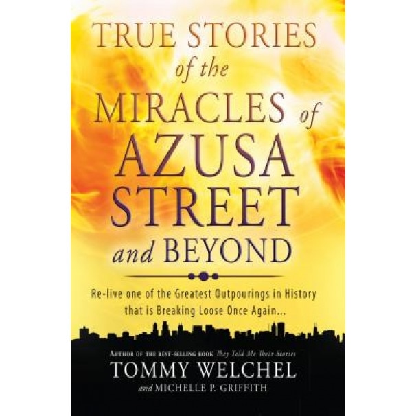True Stories of the Miracles of Azusa Street and Beyond: Re-Live One of the Greastest Outpourings in History That Is Breaking Loose Once Again, Tommy Welchel (Author)