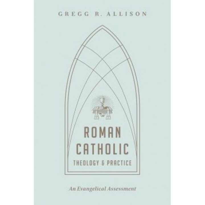 Roman Catholic Theology and Practice: An Evangelical Assessment, Gregg R. Allison (Author)